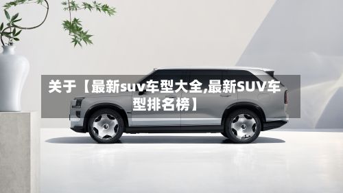 关于【最新suv车型大全,最新SUV车型排名榜】-第2张图片