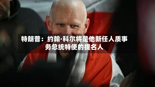 特朗普：约翰·科尔将是他新任人质事务总统特使的提名人