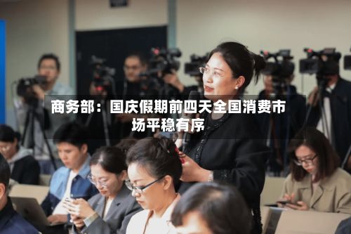 商务部：国庆假期前四天全国消费市场平稳有序