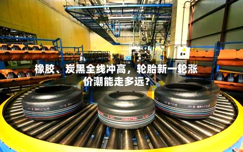 橡胶、炭黑全线冲高	，轮胎新一轮涨价潮能走多远？-第2张图片