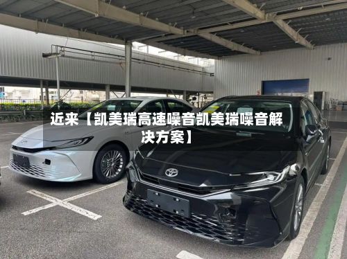 近来【凯美瑞高速噪音凯美瑞噪音解决方案】-第2张图片