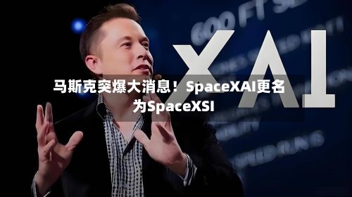 马斯克突爆大消息!SpaceXAI更名为SpaceXSI-第1张图片
