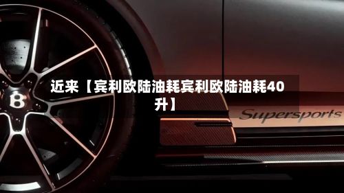 近来【宾利欧陆油耗宾利欧陆油耗40升】-第3张图片