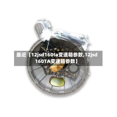 最近【12jsd160ta变速箱参数,12jsd160TA变速箱参数】-第3张图片