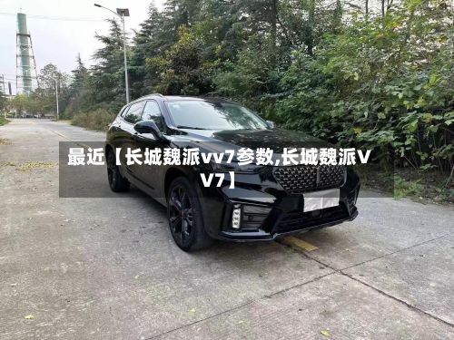 最近【长城魏派vv7参数,长城魏派VV7】-第3张图片