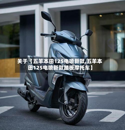 关于【五羊本田125电喷新款,五羊本田125电喷新款踏板摩托车】