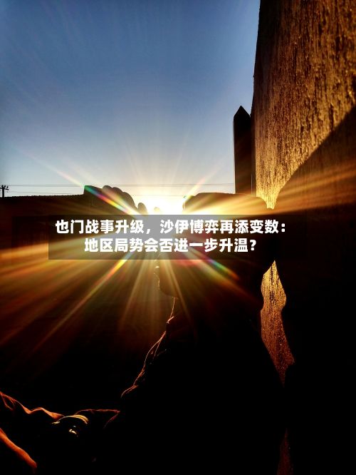 也门战事升级，沙伊博弈再添变数：地区局势会否进一步升温？