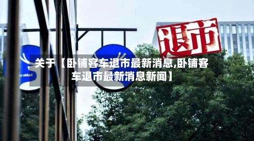 关于【卧铺客车退市最新消息,卧铺客车退市最新消息新闻】