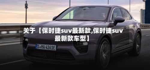 关于【保时捷suv最新款,保时捷suv最新款车型】