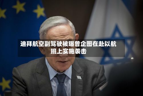 迪拜航空副驾驶被曝曾企图在赴以航班上实施袭击-第2张图片