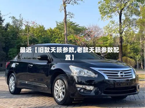 最近【旧款天籁参数,老款天籁参数配置】