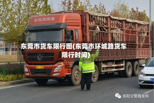 东莞市货车限行图(东莞市环城路货车限行时间)