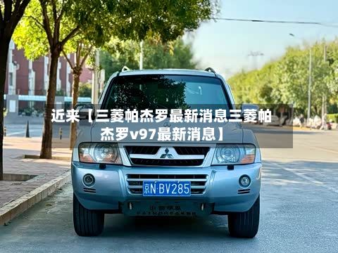 近来【三菱帕杰罗最新消息三菱帕杰罗v97最新消息】-第3张图片