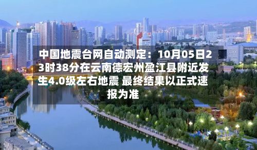 中国地震台网自动测定：10月05日23时38分在云南德宏州盈江县附近发生4.0级左右地震 最终结果以正式速报为准