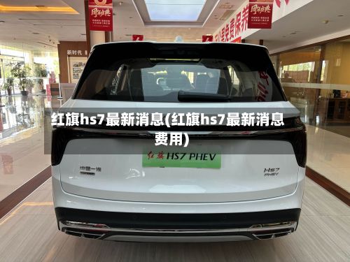 红旗hs7最新消息(红旗hs7最新消息费用)