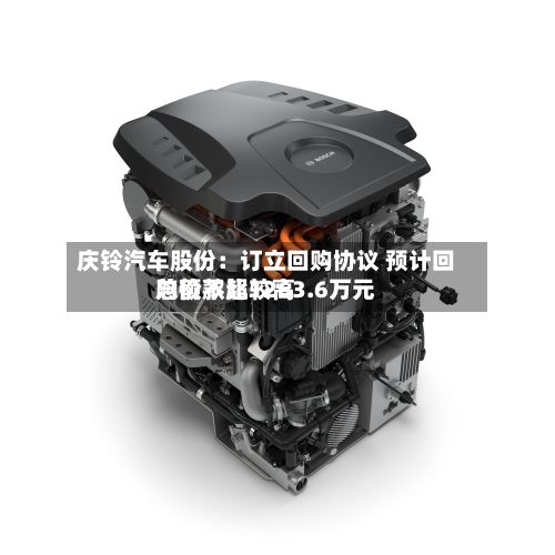 庆铃汽车股份:订立回购协议 预计回购价款比较高
总额不超1263.6万元-第2张图片