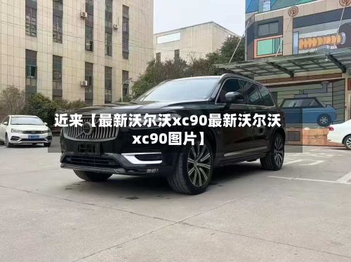 近来【最新沃尔沃xc90最新沃尔沃xc90图片】