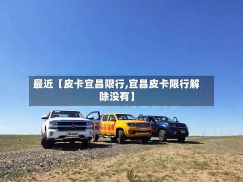 最近【皮卡宜昌限行,宜昌皮卡限行解除没有】-第2张图片