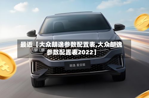 最近【大众朗逸参数配置表,大众朗逸参数配置表2022】-第3张图片