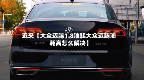 近来【大众迈腾1.8油耗大众迈腾油耗高怎么解决】