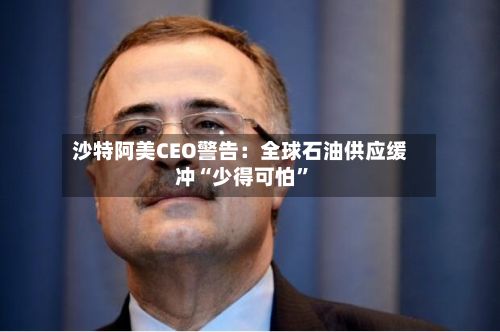 沙特阿美CEO警告：全球石油供应缓冲“少得可怕”