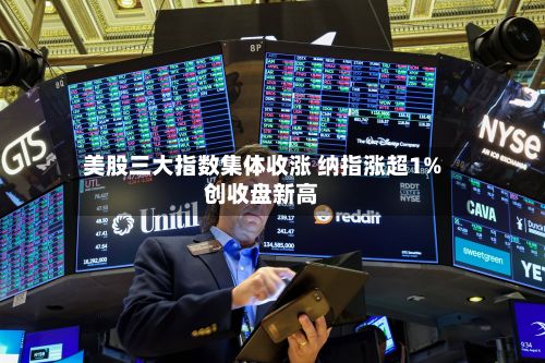 美股三大指数集体收涨 纳指涨超1%创收盘新高-第2张图片