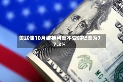 美联储10月维持利率不变的概率为77.3%