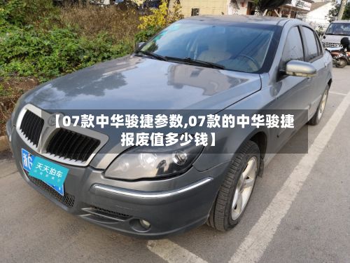 【07款中华骏捷参数,07款的中华骏捷报废值多少钱】