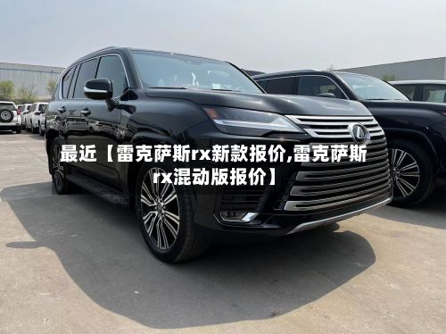 最近【雷克萨斯rx新款报价,雷克萨斯rx混动版报价】-第2张图片