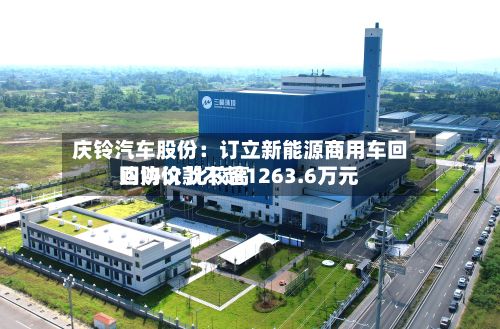 庆铃汽车股份:订立新能源商用车回购协议 比较高
回购价款不超1263.6万元-第2张图片