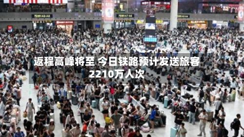 返程高峰将至 今日铁路预计发送旅客2210万人次-第2张图片