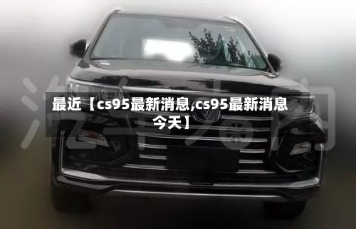 最近【cs95最新消息,cs95最新消息今天】