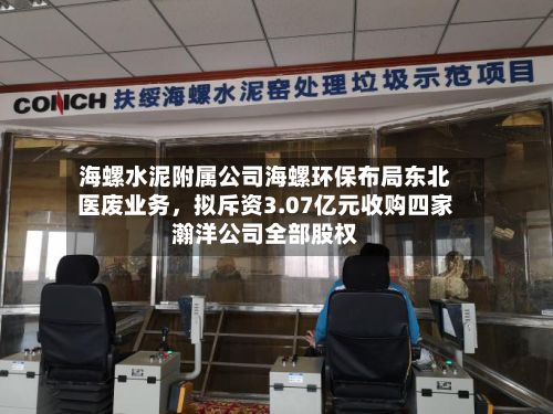 海螺水泥附属公司海螺环保布局东北医废业务，拟斥资3.07亿元收购四家瀚洋公司全部股权