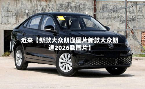近来【新款大众朗逸图片新款大众朗逸2026款图片】