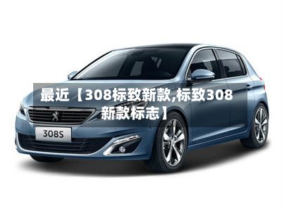 最近【308标致新款,标致308新款标志】