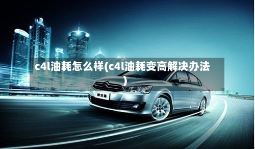 c4l油耗怎么样(c4l油耗变高解决办法)