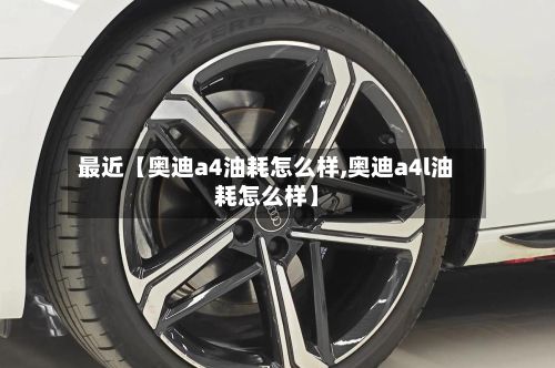 最近【奥迪a4油耗怎么样,奥迪a4l油耗怎么样】