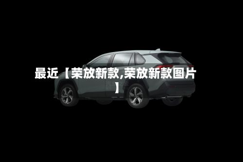 最近【荣放新款,荣放新款图片】-第1张图片