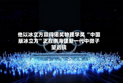他以冰立方赢得诺奖物理学奖 “中国版冰立方”正在南海建新一代中微子望远镜