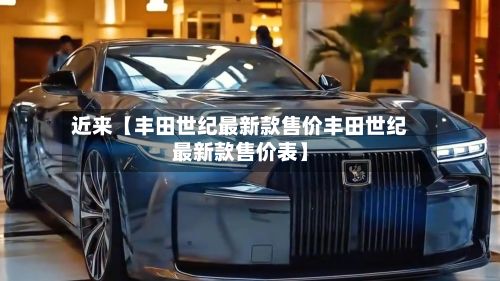 近来【丰田世纪最新款售价丰田世纪最新款售价表】