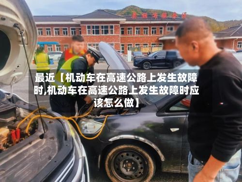 最近【机动车在高速公路上发生故障时,机动车在高速公路上发生故障时应该怎么做】
