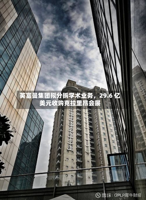 英富曼集团拟分拆学术业务，29.6 亿美元收购克拉里昂会展