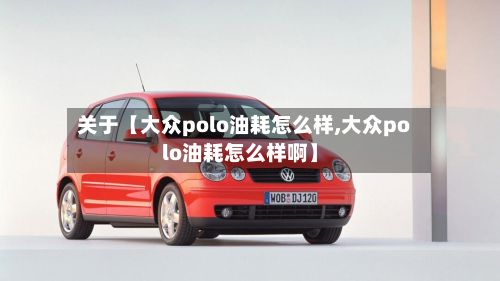关于【大众polo油耗怎么样,大众polo油耗怎么样啊】
