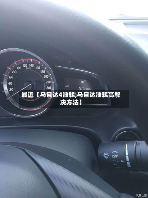 最近【马自达4油耗,马自达油耗高解决方法】