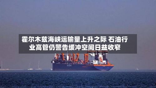 霍尔木兹海峡运输量上升之际 石油行业高管仍警告缓冲空间日益收窄
