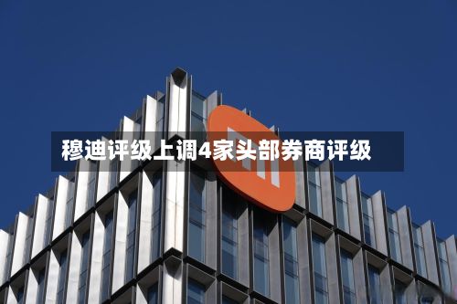 穆迪评级上调4家头部券商评级