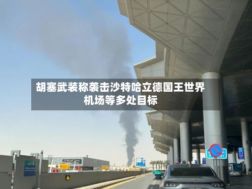 胡塞武装称袭击沙特哈立德国王世界机场等多处目标