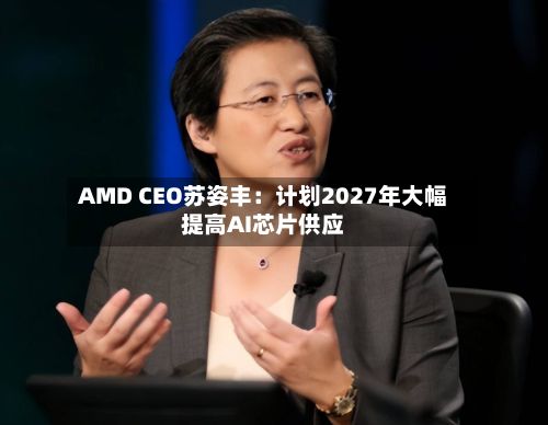 AMD CEO苏姿丰:计划2027年大幅提高AI芯片供应-第2张图片