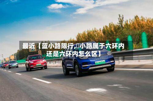 最近【蓝小路限行,漷小路属于六环内还是六环内怎么区】-第1张图片