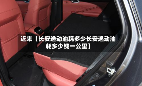 近来【长安逸动油耗多少长安逸动油耗多少钱一公里】-第1张图片